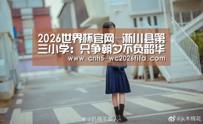 2026世界杯官网-淅川县第三小学:只争朝夕不负韶华(图2) 2026世界杯官网